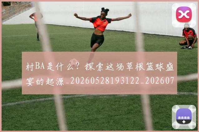 村BA是什么？探索这场草根篮球盛宴的起源_20260528193122_20260731174906