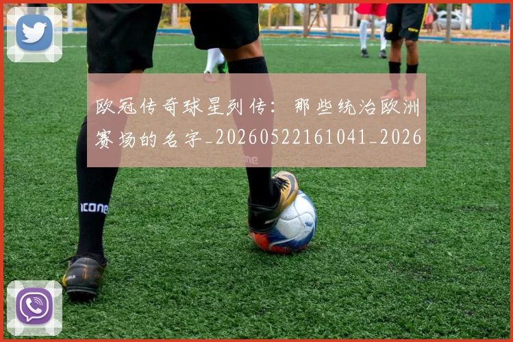 欧冠传奇球星列传：那些统治欧洲赛场的名字_20260522161041_20260707150228_20260801161654