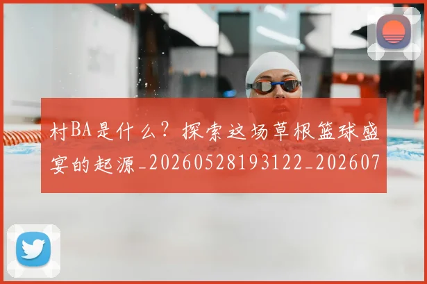 村BA是什么？探索这场草根篮球盛宴的起源_20260528193122_20260707022133