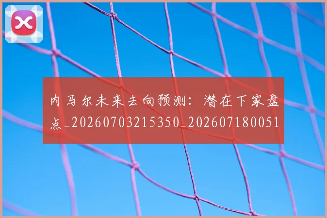 内马尔未来去向预测：潜在下家盘点_20260703215350_20260718005151