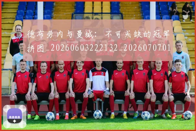 德布劳内与曼城:不可或缺的冠军拼图_20260603222132_20260707012510