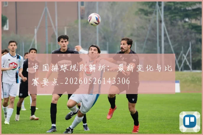 中国排球规则解析:最新变化与比赛要点_20260526143306