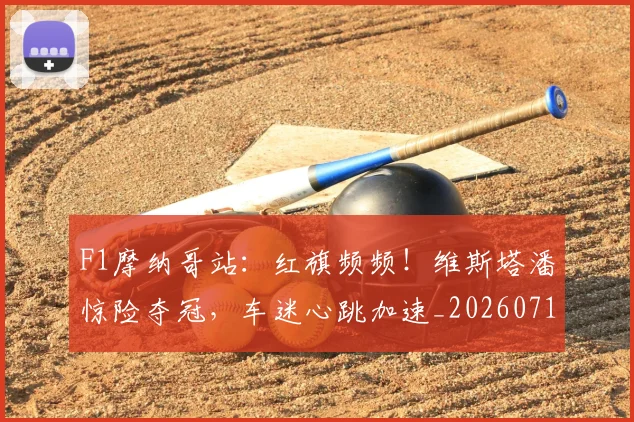 F1摩纳哥站：红旗频频！维斯塔潘惊险夺冠，车迷心跳加速_20260713233440