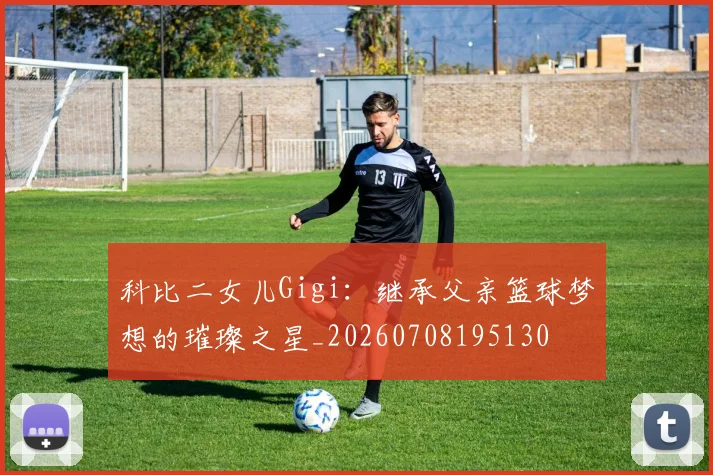 科比二女儿Gigi:继承父亲篮球梦想的璀璨之星_20260708195130