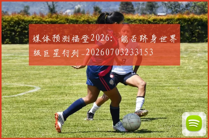 媒体预测福登2026:能否跻身世界级巨星行列_20260703233153