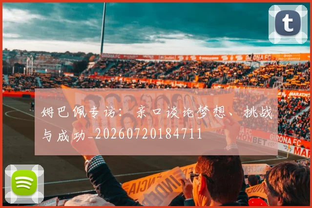姆巴佩专访：亲口谈论梦想、挑战与成功_20260720184711