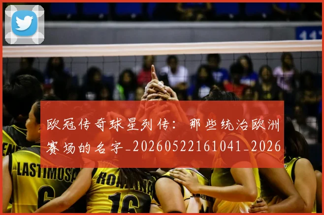 欧冠传奇球星列传：那些统治欧洲赛场的名字_20260522161041_20260707150228_20260801161654