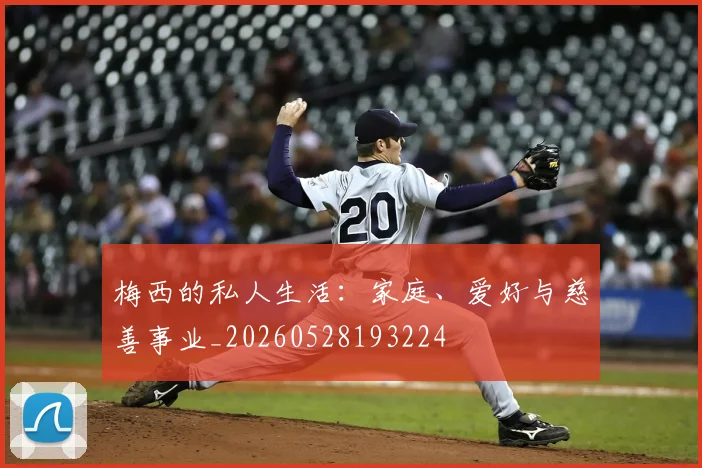 梅西的私人生活:家庭、爱好与慈善事业_20260528193224