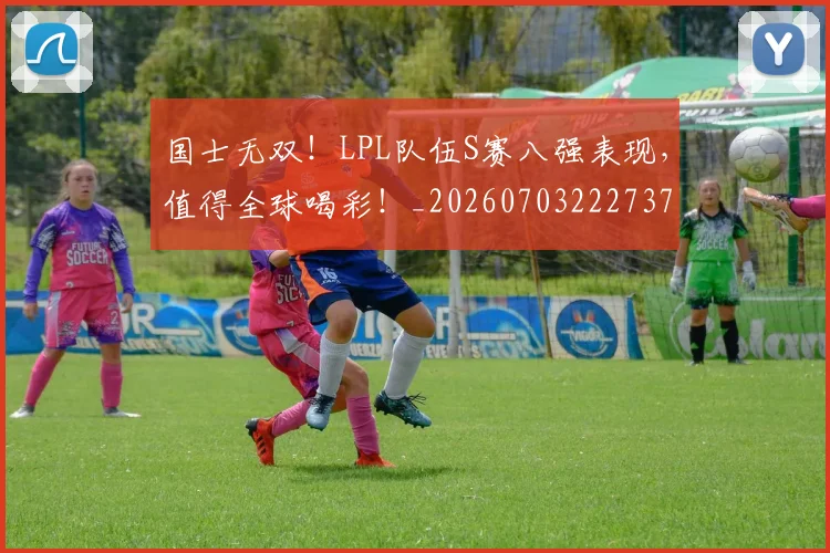 国士无双!LPL队伍S赛八强表现,值得全球喝彩!_20260703222737