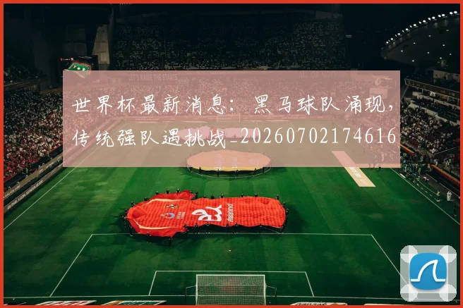 世界杯最新消息：黑马球队涌现，传统强队遇挑战_20260702174616