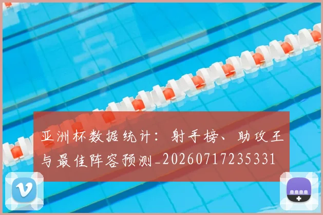 亚洲杯数据统计：射手榜、助攻王与最佳阵容预测_20260717235331
