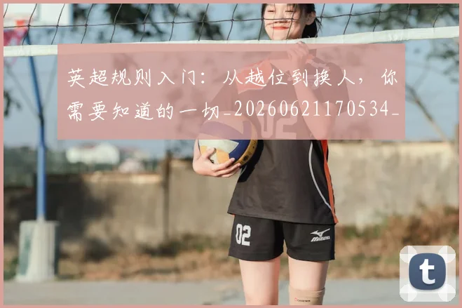 英超规则入门:从越位到换人,你需要知道的一切_20260621170534_20260710005951