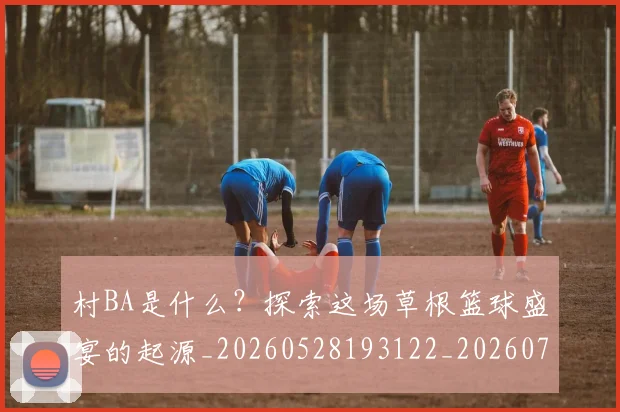 村BA是什么？探索这场草根篮球盛宴的起源_20260528193122_20260731174906