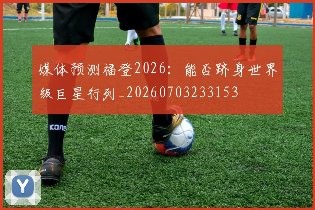 媒体预测福登2026：能否跻身世界级巨星行列_20260703233153
