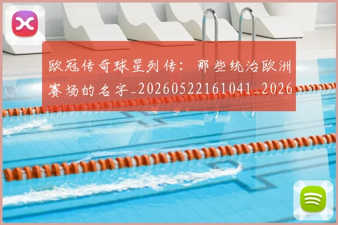 欧冠传奇球星列传:那些统治欧洲赛场的名字_20260522161041_20260707150228