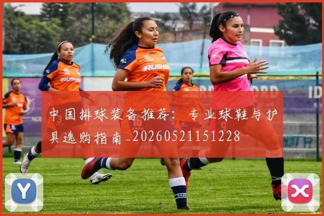 中国排球装备推荐:专业球鞋与护具选购指南_20260521151228