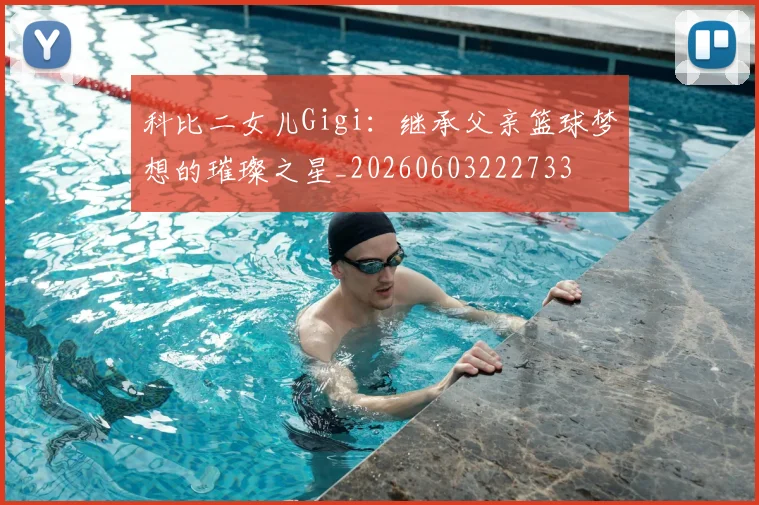 科比二女儿Gigi：继承父亲篮球梦想的璀璨之星_20260603222733