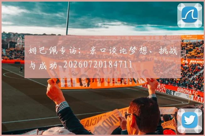 姆巴佩专访:亲口谈论梦想、挑战与成功_20260720184711