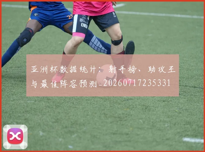 亚洲杯数据统计：射手榜、助攻王与最佳阵容预测_20260717235331
