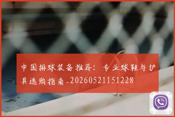 中国排球装备推荐:专业球鞋与护具选购指南_20260521151228