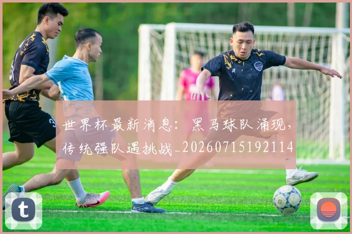 世界杯最新消息：黑马球队涌现，传统强队遇挑战_20260715192114