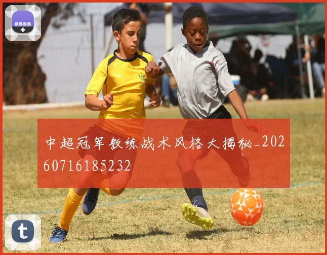 中超冠军教练战术风格大揭秘_20260716185232