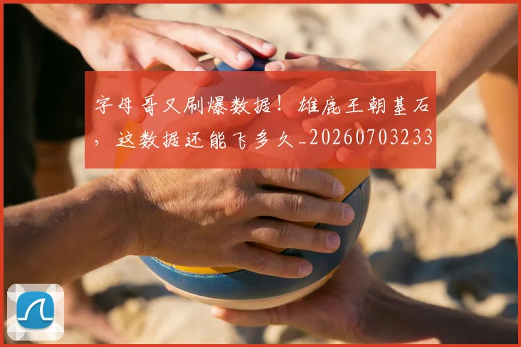 字母哥又刷爆数据!雄鹿王朝基石,这数据还能飞多久_20260703233156