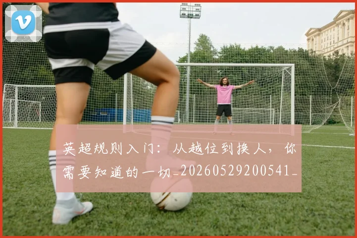 英超规则入门：从越位到换人，你需要知道的一切_20260529200541_20260710005949