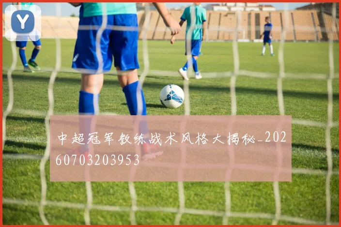 中超冠军教练战术风格大揭秘_20260703203953