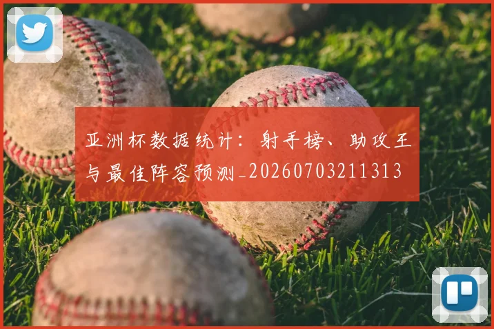 亚洲杯数据统计：射手榜、助攻王与最佳阵容预测_20260703211313