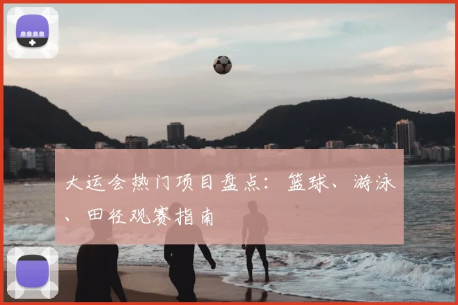 大运会热门项目盘点:篮球、游泳、田径观赛指南