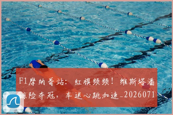 F1摩纳哥站:红旗频频!维斯塔潘惊险夺冠,车迷心跳加速_20260713233440