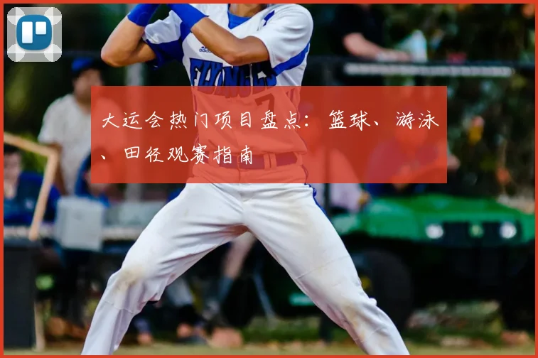 大运会热门项目盘点:篮球、游泳、田径观赛指南