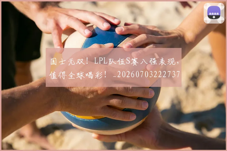 国士无双！LPL队伍S赛八强表现，值得全球喝彩！_20260703222737