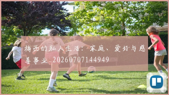 梅西的私人生活:家庭、爱好与慈善事业_20260707144949