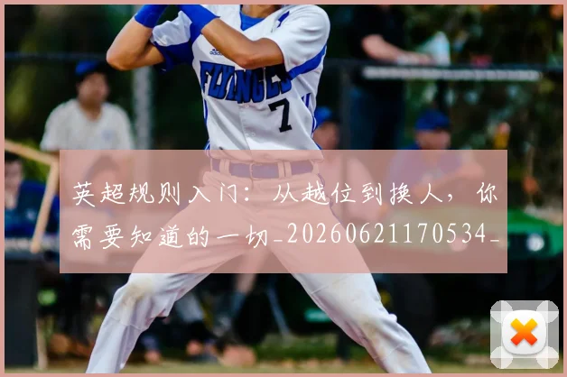英超规则入门：从越位到换人，你需要知道的一切_20260621170534_20260710005951