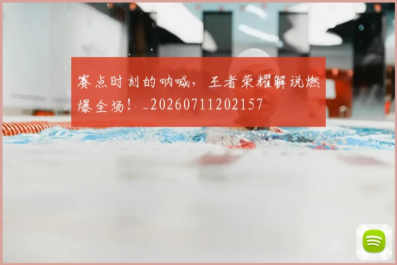 赛点时刻的呐喊,王者荣耀解说燃爆全场!_20260711202157