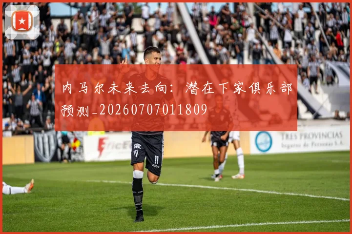 内马尔未来去向：潜在下家俱乐部预测_20260707011809