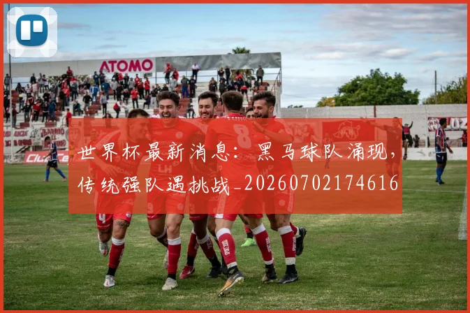 世界杯最新消息:黑马球队涌现,传统强队遇挑战_20260702174616