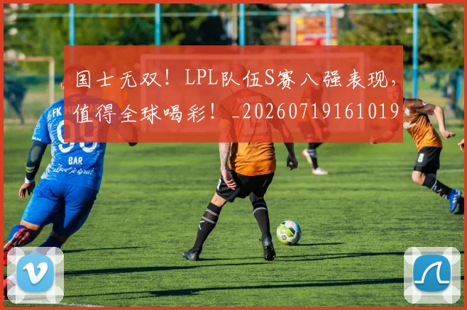 国士无双！LPL队伍S赛八强表现，值得全球喝彩！_20260719161019